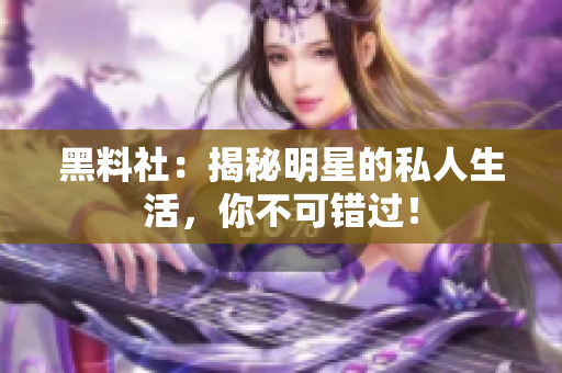 黑料社：揭秘明星的私人生活，你不可错过！