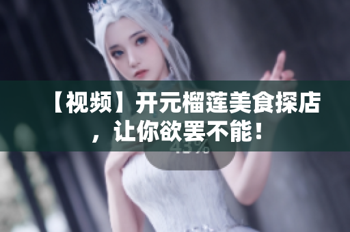 【视频】开元榴莲美食探店，让你欲罢不能！