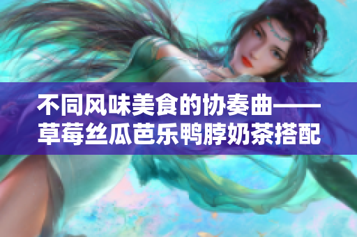 不同风味美食的协奏曲——草莓丝瓜芭乐鸭脖奶茶搭配推荐