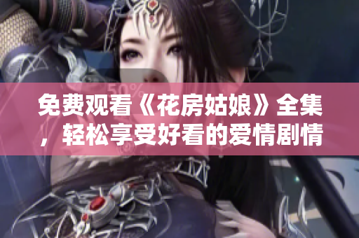 免费观看《花房姑娘》全集，轻松享受好看的爱情剧情