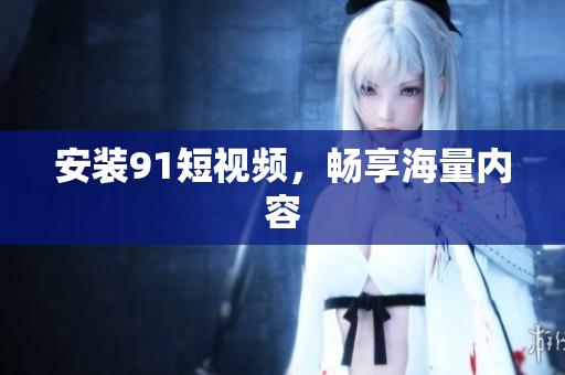 安装91短视频，畅享海量内容