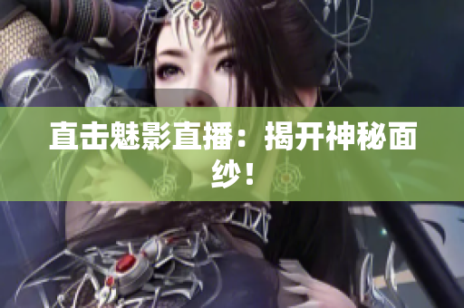 直击魅影直播：揭开神秘面纱！