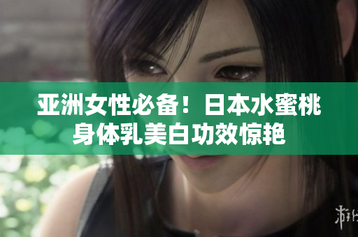 亚洲女性必备！日本水蜜桃身体乳美白功效惊艳