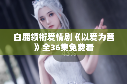 白鹿领衔爱情剧《以爱为营》全36集免费看