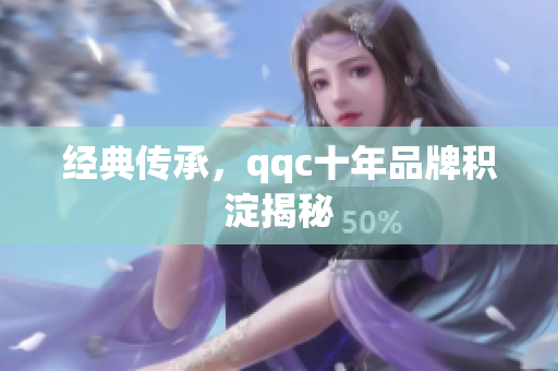 经典传承，qqc十年品牌积淀揭秘