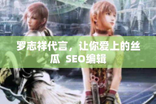 罗志祥代言，让你爱上的丝瓜  SEO编辑