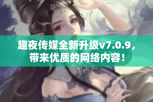 趣夜传媒全新升级v7.0.9，带来优质的网络内容！