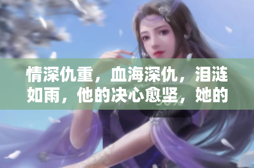 情深仇重，血海深仇，泪涟如雨，他的决心愈坚，她的哭声愈悲！