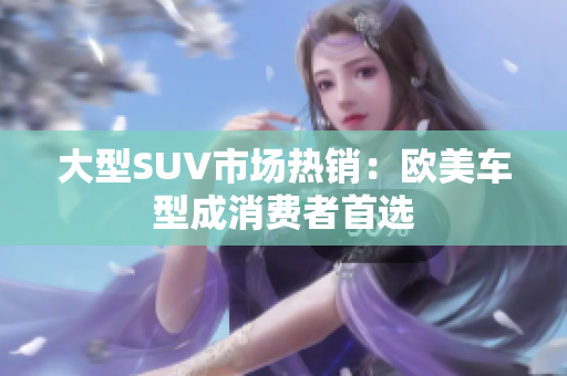 大型SUV市场热销：欧美车型成消费者首选