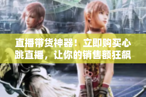 直播带货神器！立即购买心跳直播，让你的销售额狂飙！