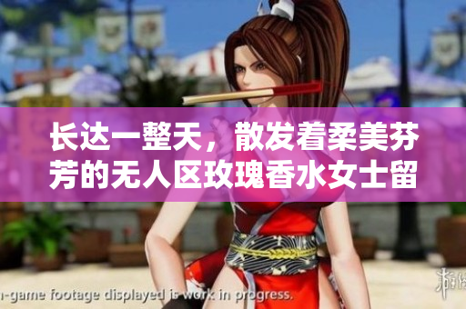 长达一整天，散发着柔美芬芳的无人区玫瑰香水女士留香