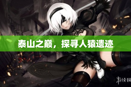 泰山之巅，探寻人猿遗迹
