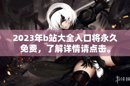 2023年b站大全入口将永久免费，了解详情请点击。
