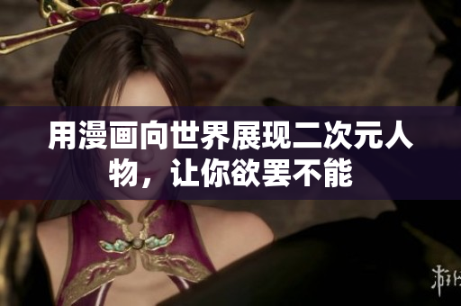 用漫画向世界展现二次元人物，让你欲罢不能