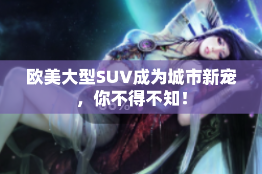 欧美大型SUV成为城市新宠，你不得不知！