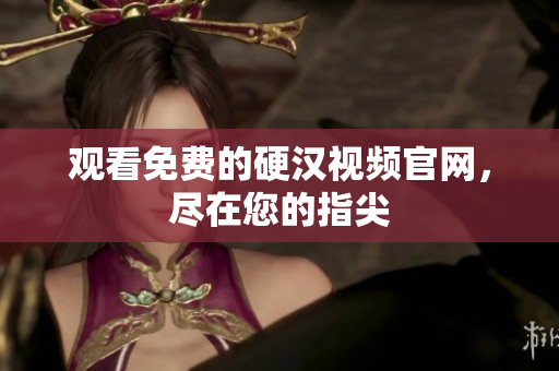 观看免费的硬汉视频官网，尽在您的指尖