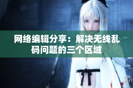 网络编辑分享：解决无线乱码问题的三个区域