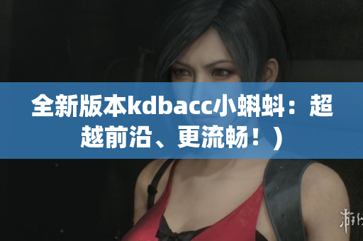 全新版本kdbacc小蝌蚪：超越前沿、更流畅！)