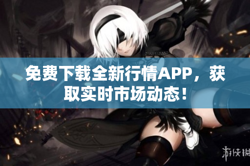 免费下载全新行情APP，获取实时市场动态！