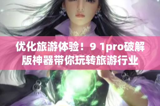 优化旅游体验！9 1pro破解版神器带你玩转旅游行业