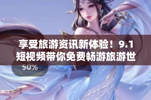 享受旅游资讯新体验！9.1短视频带你免费畅游旅游世界