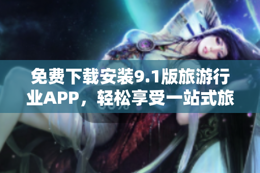免费下载安装9.1版旅游行业APP，轻松享受一站式旅游服务