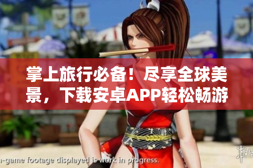 掌上旅行必备！尽享全球美景，下载安卓APP轻松畅游