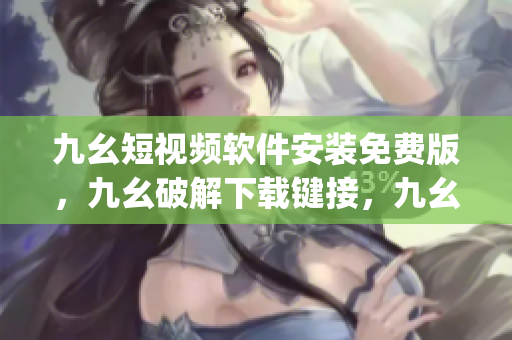 九幺短视频软件安装免费版，九幺破解下载键接，九幺软件下载安装，九幺下载，九幺免费版下载安装----GwIBy0o0njkj