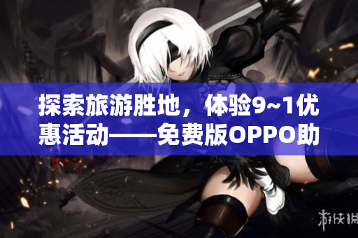 探索旅游胜地，体验9~1优惠活动——免费版OPPO助你畅游人生路