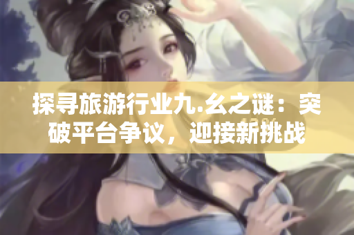 探寻旅游行业九.幺之谜：突破平台争议，迎接新挑战