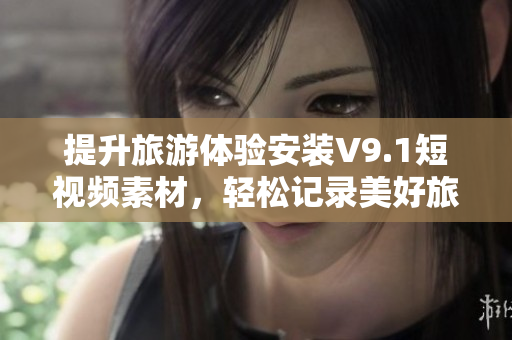 提升旅游体验安装V9.1短视频素材，轻松记录美好旅程