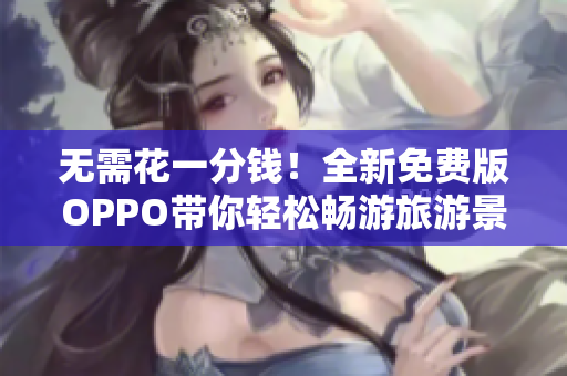 无需花一分钱！全新免费版OPPO带你轻松畅游旅游景点