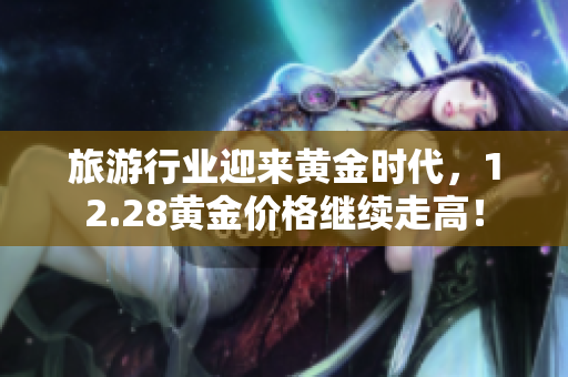旅游行业迎来黄金时代，12.28黄金价格继续走高！