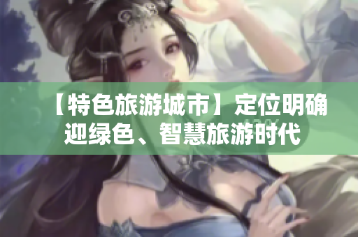 【特色旅游城市】定位明确 迎绿色、智慧旅游时代