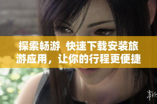 探索畅游  快速下载安装旅游应用，让你的行程更便捷！