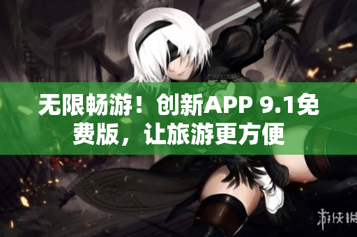 无限畅游！创新APP 9.1免费版，让旅游更方便