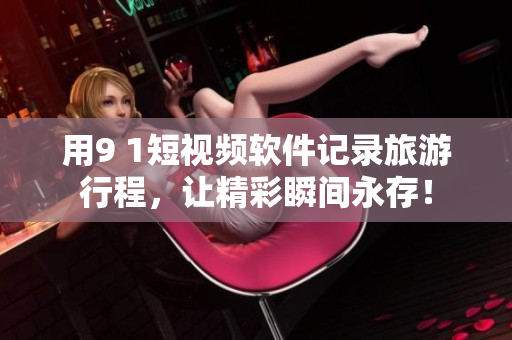 用9 1短视频软件记录旅游行程，让精彩瞬间永存！