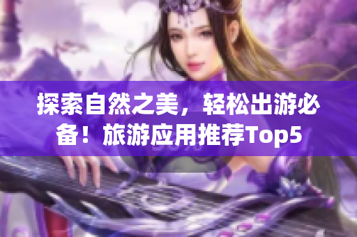 探索自然之美，轻松出游必备！旅游应用推荐Top5