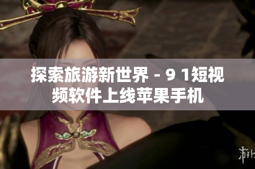 探索旅游新世界 - 9 1短视频软件上线苹果手机