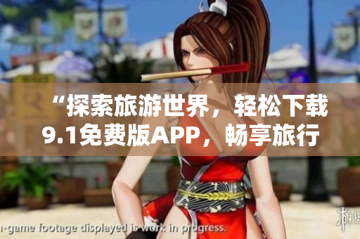 “探索旅游世界，轻松下载9.1免费版APP，畅享旅行快乐”