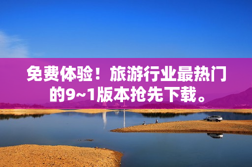 免费体验！旅游行业最热门的9~1版本抢先下载。