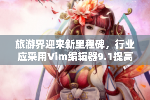 旅游界迎来新里程碑，行业应采用Vim编辑器9.1提高效率!