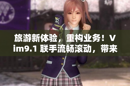 旅游新体验，重构业务！Vim9.1 联手流畅滚动，带来启迪性旅程！