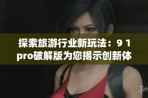 探索旅游行业新玩法：9 1pro破解版为您揭示创新体验