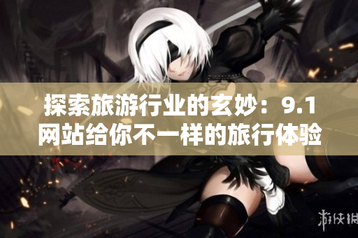 探索旅游行业的玄妙：9.1网站给你不一样的旅行体验