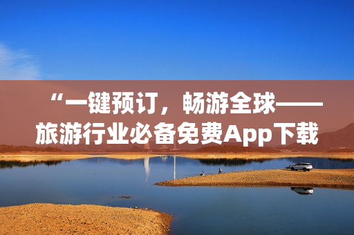 “一键预订，畅游全球——旅游行业必备免费App下载安装指南”