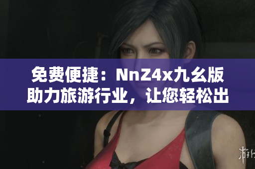 免费便捷：NnZ4x九幺版助力旅游行业，让您轻松出行