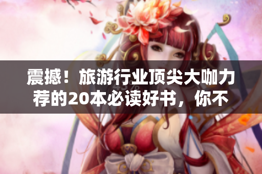 震撼！旅游行业顶尖大咖力荐的20本必读好书，你不容错过！