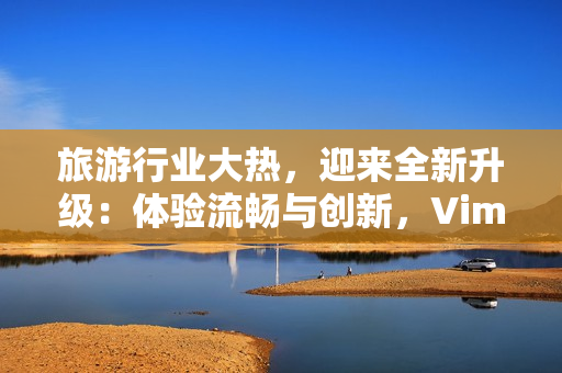 旅游行业大热，迎来全新升级：体验流畅与创新，Vim9 重构护航