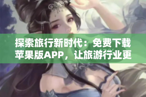 探索旅行新时代：免费下载苹果版APP，让旅游行业更便捷自由！